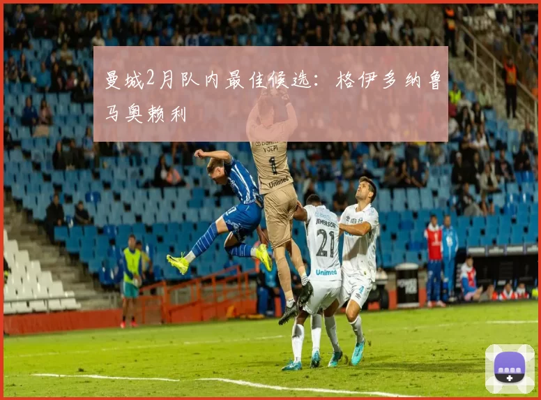 曼城2月队内最佳候选：格伊多纳鲁马奥赖利