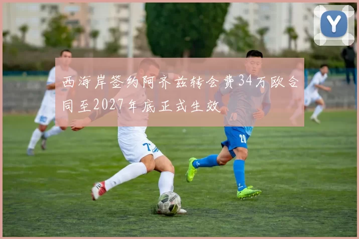 西海岸签约阿齐兹转会费34万欧合同至2027年底正式生效