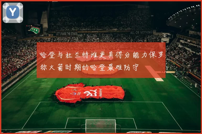 哈登与杜兰特谁更具得分能力保罗称火箭时期的哈登最难防守