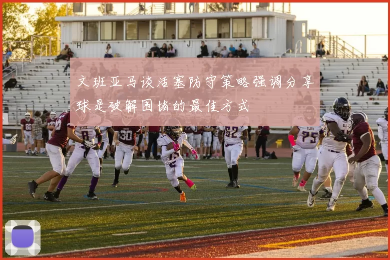 文班亚马谈活塞防守策略强调分享球是破解围堵的最佳方式