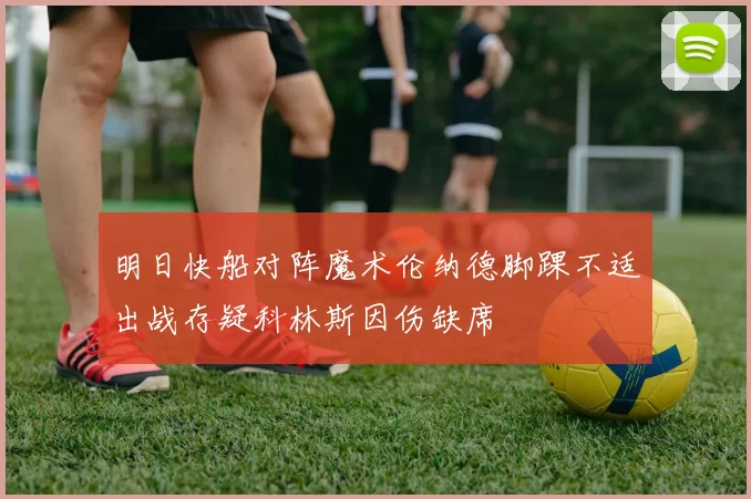 明日快船对阵魔术伦纳德脚踝不适出战存疑科林斯因伤缺席