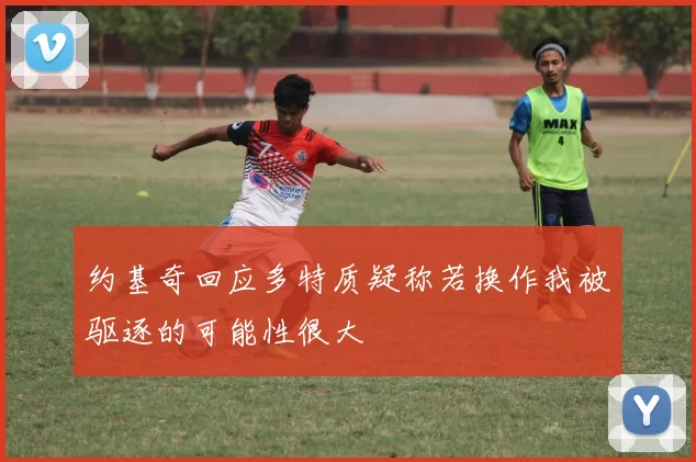 约基奇回应多特质疑称若换作我被驱逐的可能性很大