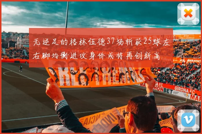 无逆足的格林伍德37场斩获25球左右脚均衡进攻身价或将再创新高