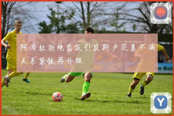 阿马杜拒绝首发引发斯卢茨基不满关系紧张再升级