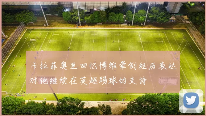 卡拉菲奥里回忆博维晕倒经历表达对他继续在英超踢球的支持