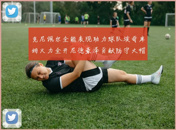 克尼佩尔全能表现助力球队埃奇库姆火力全开尼德豪泽贡献防守大帽