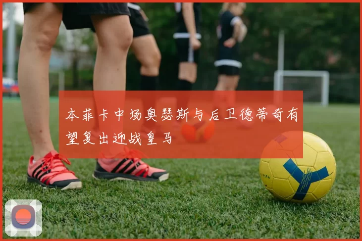 本菲卡中场奥瑟斯与后卫德蒂奇有望复出迎战皇马