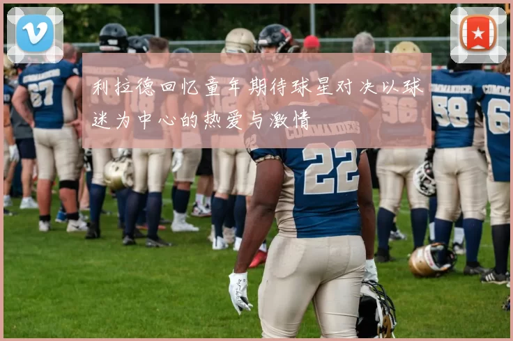 利拉德回忆童年期待球星对决以球迷为中心的热爱与激情
